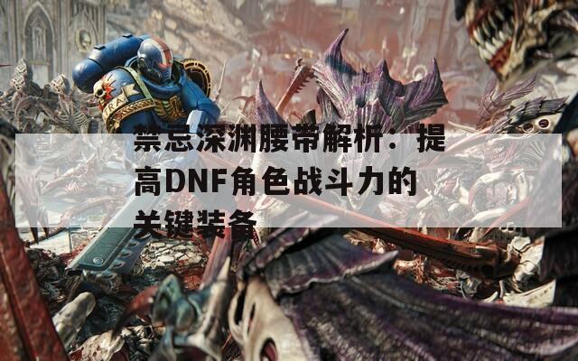 禁忌深渊腰带解析：提高DNF角色战斗力的关键装备