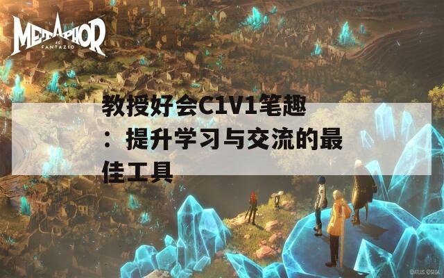 教授好会C1V1笔趣：提升学习与交流的最佳工具