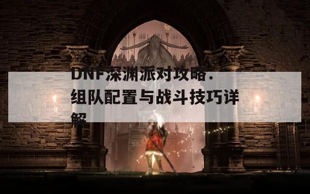 DNF深渊派对攻略：组队配置与战斗技巧详解