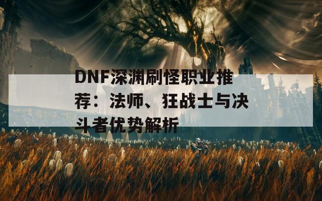 DNF深渊刷怪职业推荐：法师、狂战士与决斗者优势解析