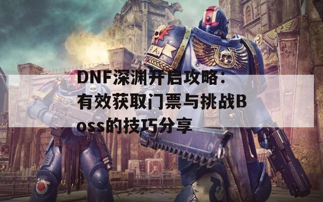 DNF深渊开启攻略：有效获取门票与挑战Boss的技巧分享