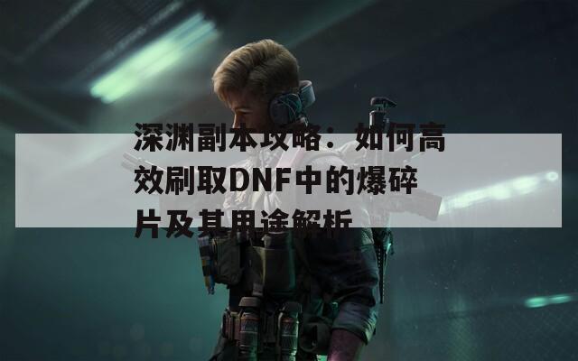 深渊副本攻略：如何高效刷取DNF中的爆碎片及其用途解析