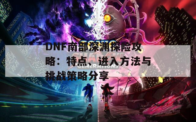 DNF南部深渊探险攻略：特点、进入方法与挑战策略分享