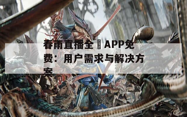 春雨直播全婐APP免费：用户需求与解决方案