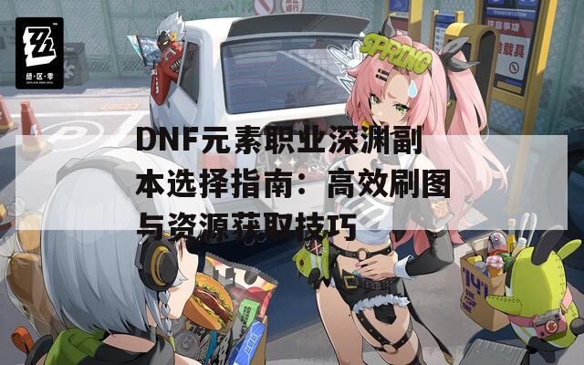 DNF元素职业深渊副本选择指南：高效刷图与资源获取技巧