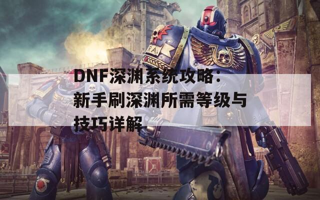 DNF深渊系统攻略：新手刷深渊所需等级与技巧详解