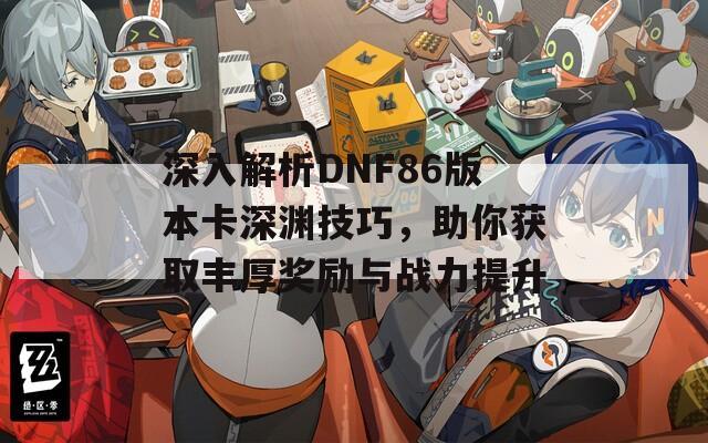 深入解析DNF86版本卡深渊技巧，助你获取丰厚奖励与战力提升