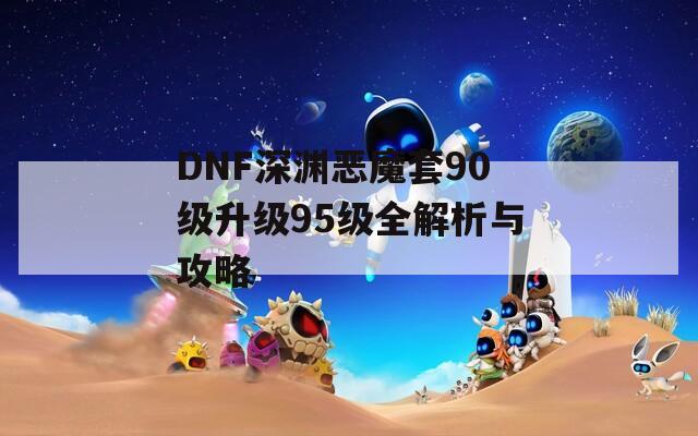 DNF深渊恶魔套90级升级95级全解析与攻略