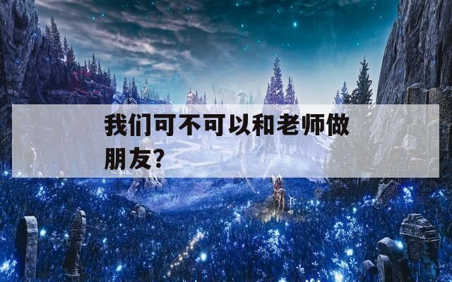 我们可不可以和老师做朋友？