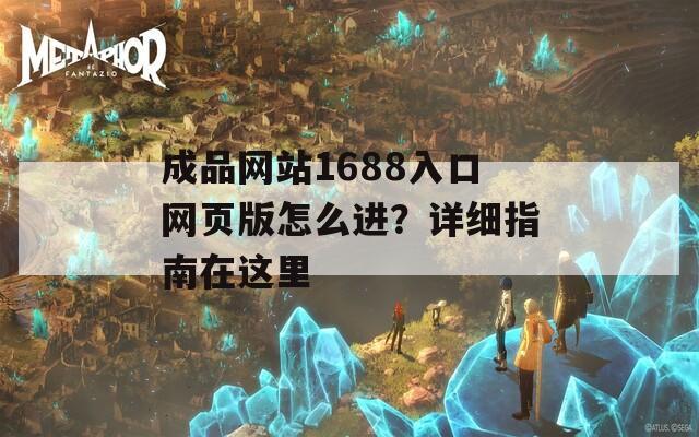 成品网站1688入口网页版怎么进？详细指南在这里