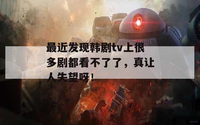 最近发现韩剧tv上很多剧都看不了了，真让人失望呀！