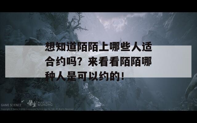 想知道陌陌上哪些人适合约吗？来看看陌陌哪种人是可以约的！