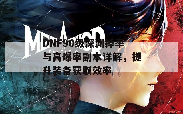 DNF90级深渊掉率与高爆率副本详解，提升装备获取效率