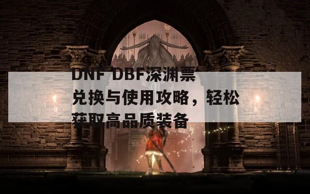 DNF DBF深渊票兑换与使用攻略，轻松获取高品质装备