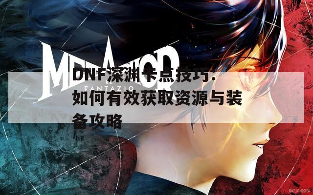 DNF深渊卡点技巧：如何有效获取资源与装备攻略