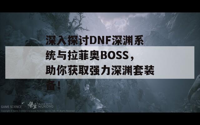 深入探讨DNF深渊系统与拉菲奥BOSS，助你获取强力深渊套装备！