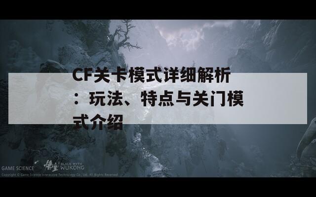 CF关卡模式详细解析：玩法、特点与关门模式介绍