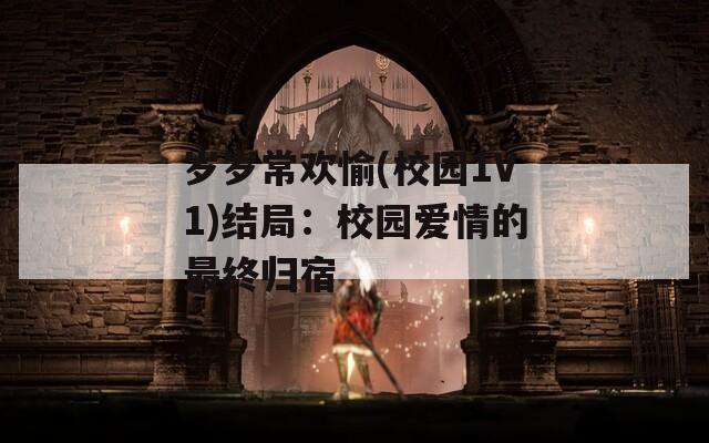 岁岁常欢愉(校园1V1)结局：校园爱情的最终归宿