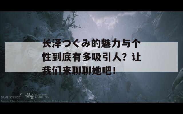 长泽つぐみ的魅力与个性到底有多吸引人？让我们来聊聊她吧！