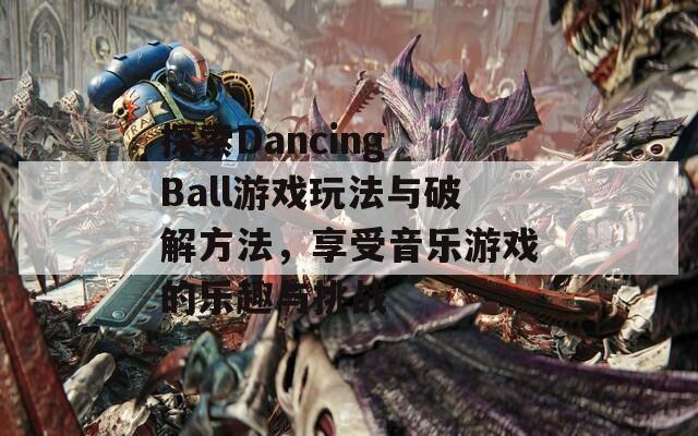 探索Dancing Ball游戏玩法与破解方法，享受音乐游戏的乐趣与挑战