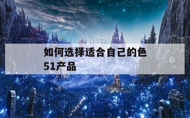 如何选择适合自己的色51产品