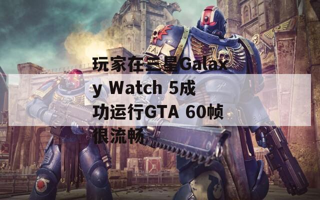 玩家在三星Galaxy Watch 5成功运行GTA 60帧很流畅