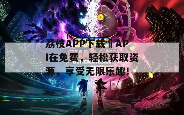 荔枝APP下载汅API在免费，轻松获取资源，享受无限乐趣！