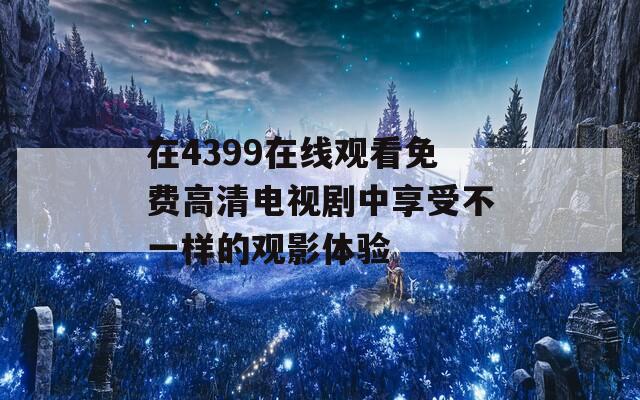 在4399在线观看免费高清电视剧中享受不一样的观影体验