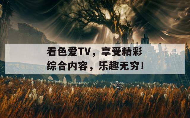 看色爱TV，享受精彩综合内容，乐趣无穷！