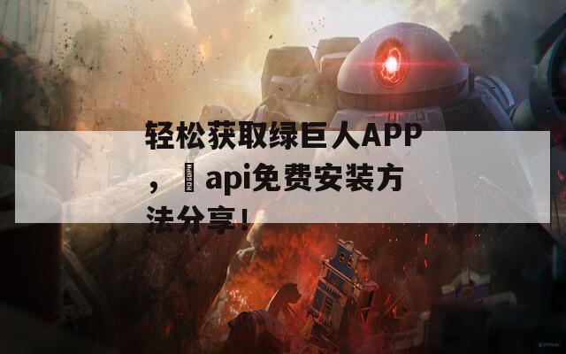 轻松获取绿巨人APP，汅api免费安装方法分享！