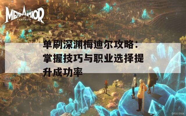 单刷深渊梅迪尔攻略：掌握技巧与职业选择提升成功率