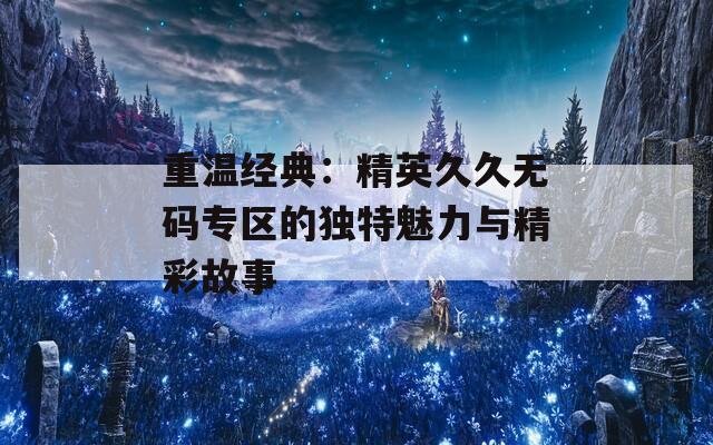 重温经典：精英久久无码专区的独特魅力与精彩故事