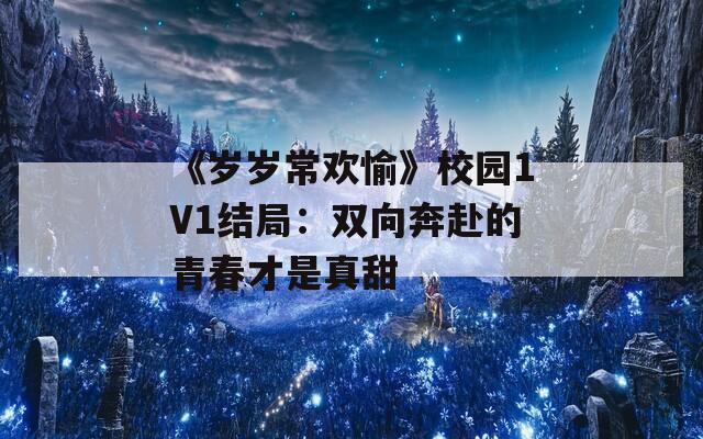 《岁岁常欢愉》校园1V1结局：双向奔赴的青春才是真甜