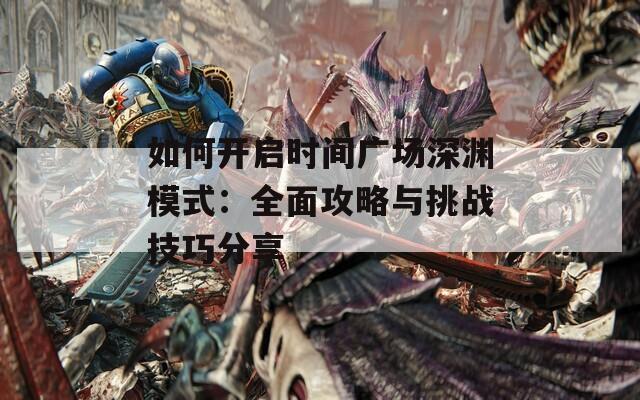 如何开启时间广场深渊模式：全面攻略与挑战技巧分享