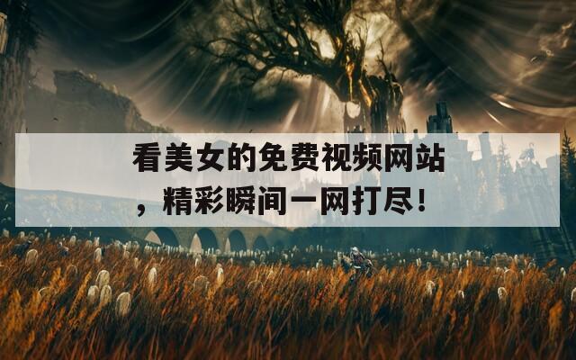 看美女的免费视频网站，精彩瞬间一网打尽！