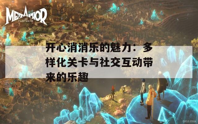 开心消消乐的魅力：多样化关卡与社交互动带来的乐趣