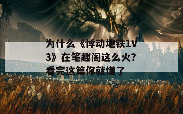 为什么《悸动地铁1V3》在笔趣阁这么火？看完这篇你就懂了