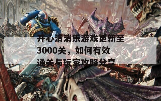 开心消消乐游戏更新至3000关，如何有效通关与玩家攻略分享