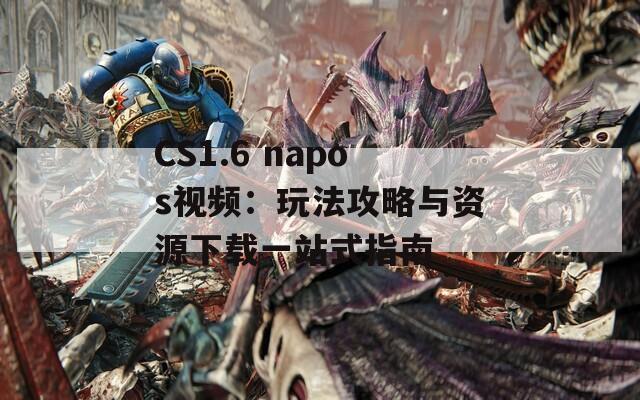 CS1.6 napos视频：玩法攻略与资源下载一站式指南