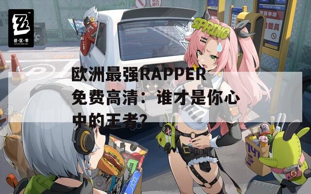 欧洲最强RAPPER免费高清：谁才是你心中的王者？