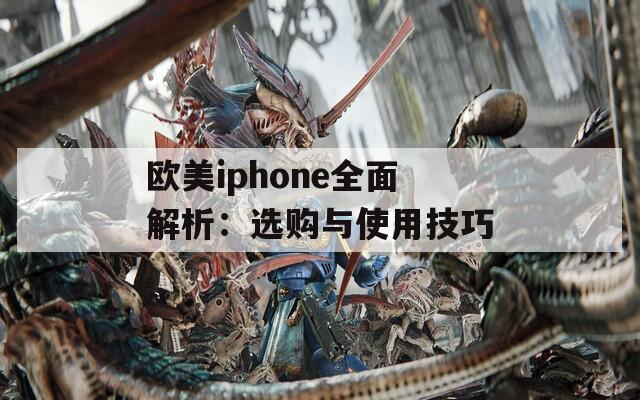 欧美iphone全面解析：选购与使用技巧