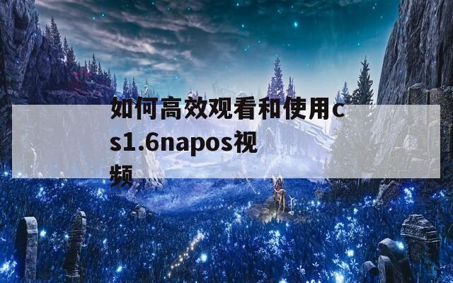 如何高效观看和使用cs1.6napos视频