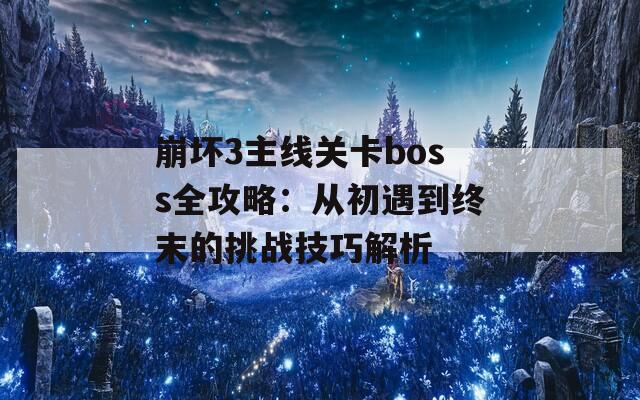 崩坏3主线关卡boss全攻略：从初遇到终末的挑战技巧解析