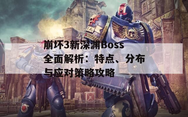 崩坏3新深渊Boss全面解析：特点、分布与应对策略攻略