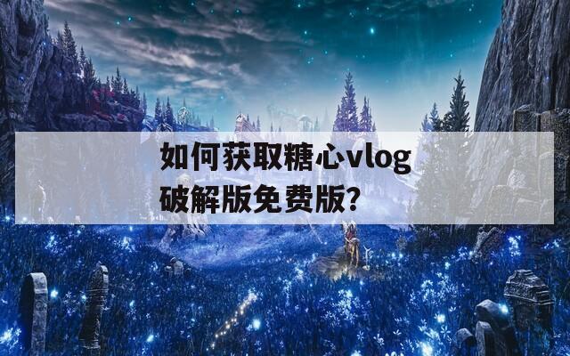 如何获取糖心vlog破解版免费版？