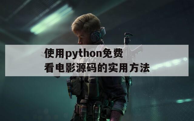 使用python免费看电影源码的实用方法