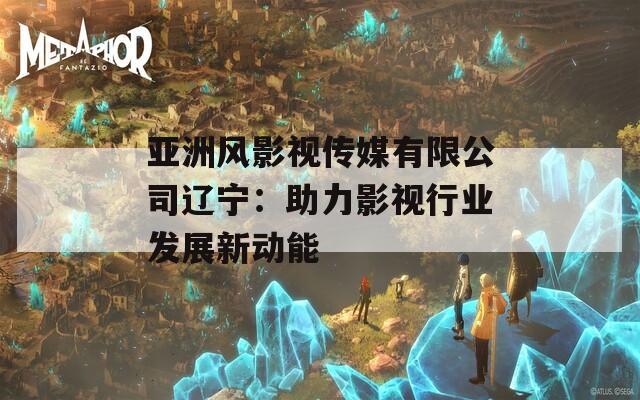 亚洲风影视传媒有限公司辽宁：助力影视行业发展新动能