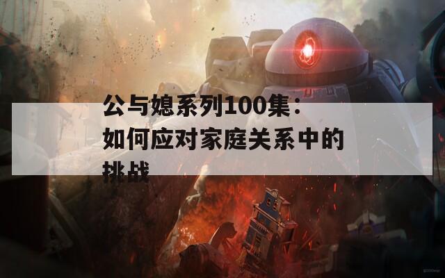 公与媳系列100集：如何应对家庭关系中的挑战