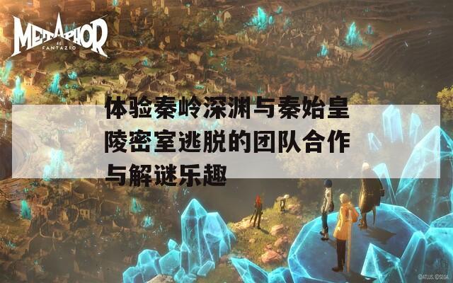 体验秦岭深渊与秦始皇陵密室逃脱的团队合作与解谜乐趣