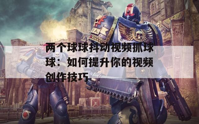 两个球球抖动视频抓球球：如何提升你的视频创作技巧